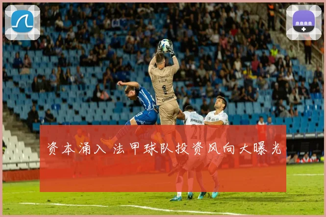 资本涌入 法甲球队投资风向大曝光