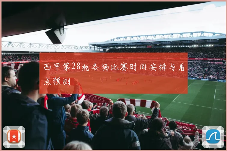 西甲第28轮各场比赛时间安排与看点预测