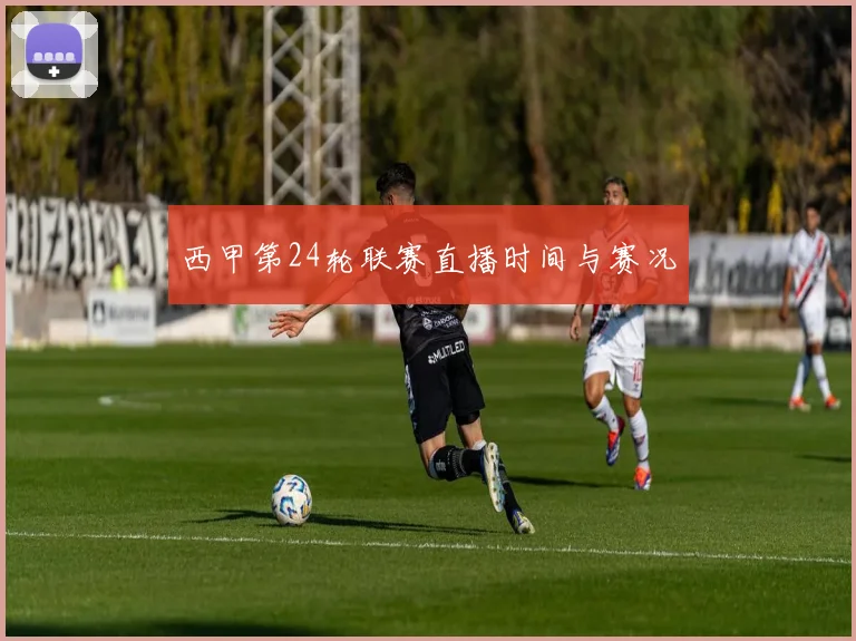 西甲第24轮联赛直播时间与赛况