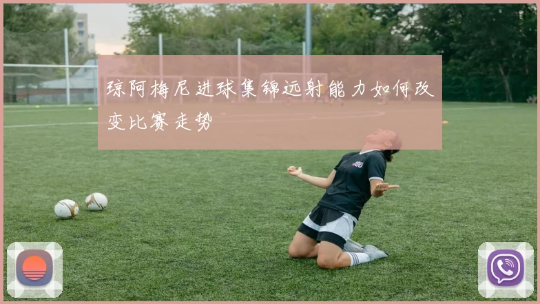 琼阿梅尼进球集锦远射能力如何改变比赛走势