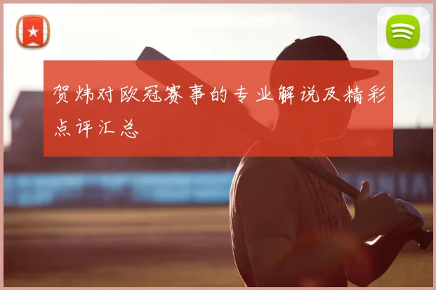 贺炜对欧冠赛事的专业解说及精彩点评汇总