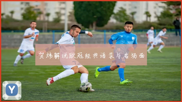 贺炜解说欧冠经典语录与名场面