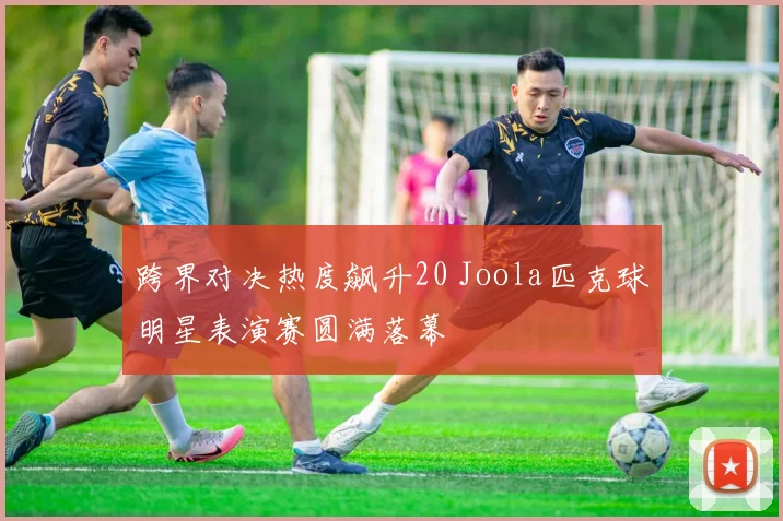 跨界对决热度飙升20 Joola匹克球明星表演赛圆满落幕
