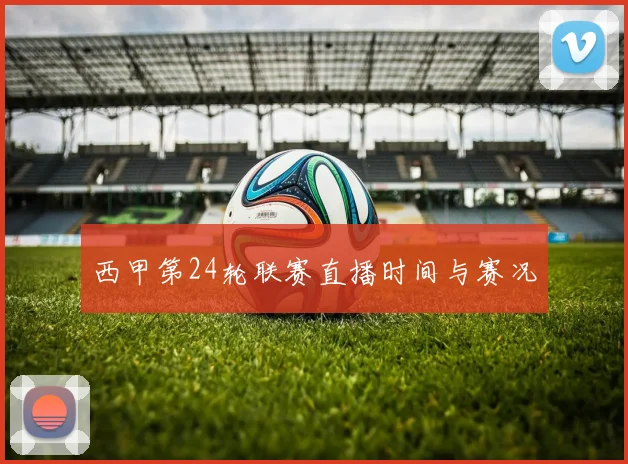 西甲第24轮联赛直播时间与赛况