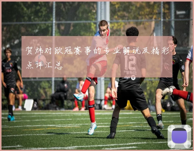 贺炜对欧冠赛事的专业解说及精彩点评汇总