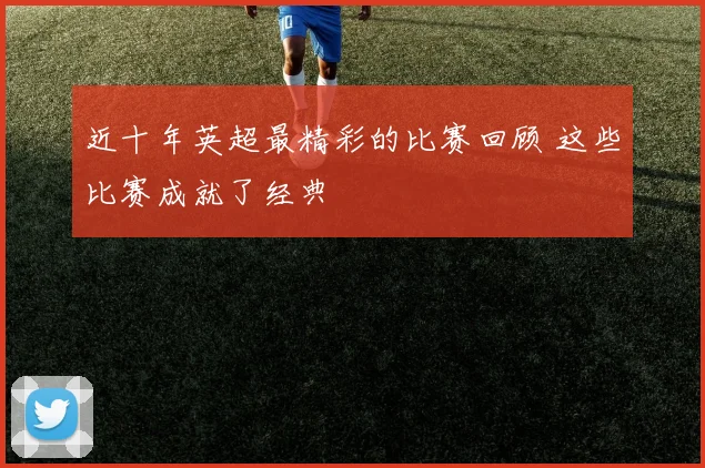 近十年英超最精彩的比赛回顾 这些比赛成就了经典